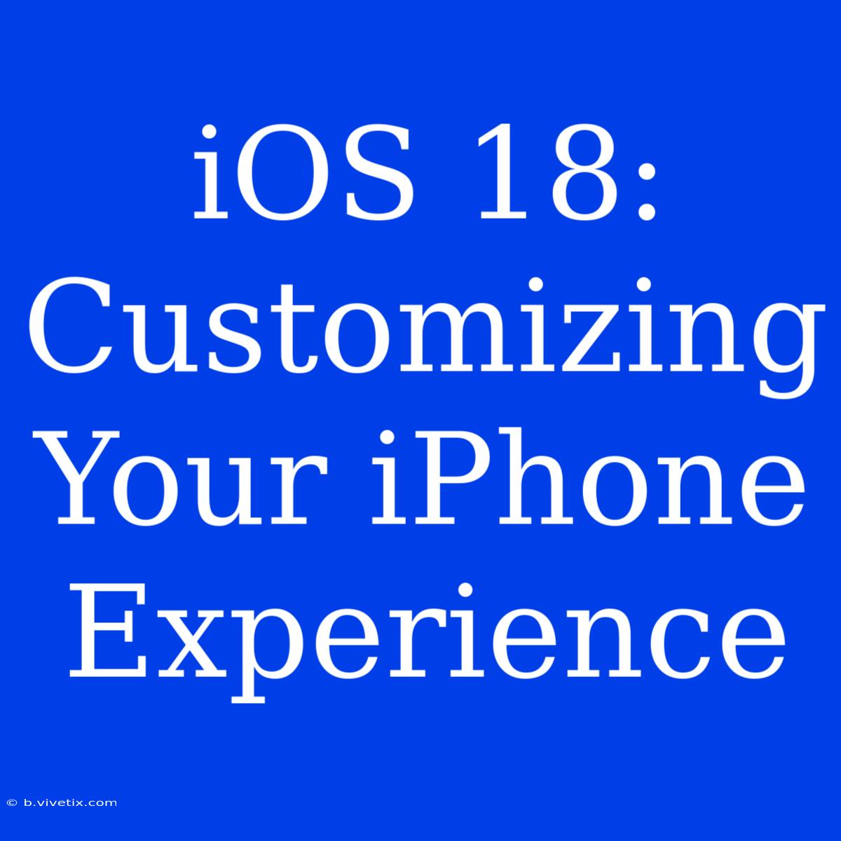 IOS 18:  Customizing Your IPhone Experience