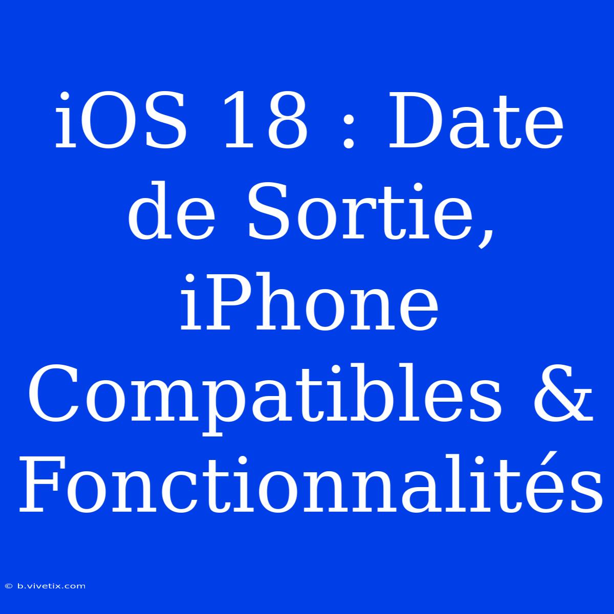 IOS 18 : Date De Sortie, IPhone Compatibles & Fonctionnalités