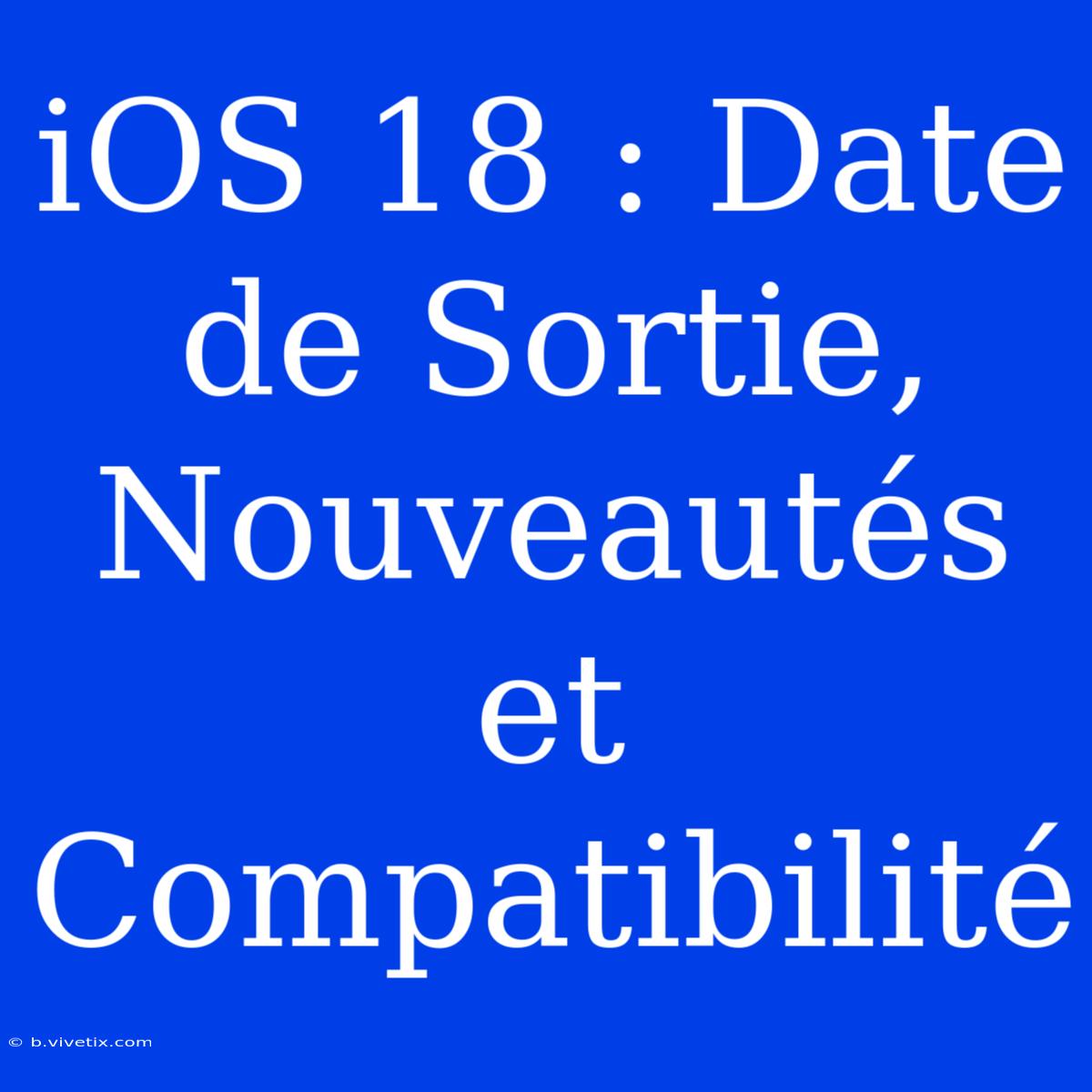 IOS 18 : Date De Sortie, Nouveautés Et Compatibilité