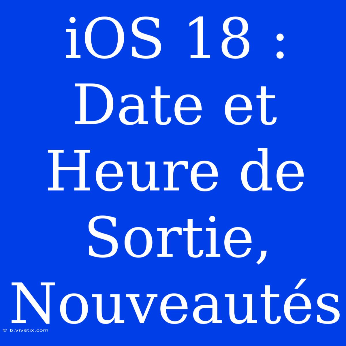 IOS 18 : Date Et Heure De Sortie, Nouveautés