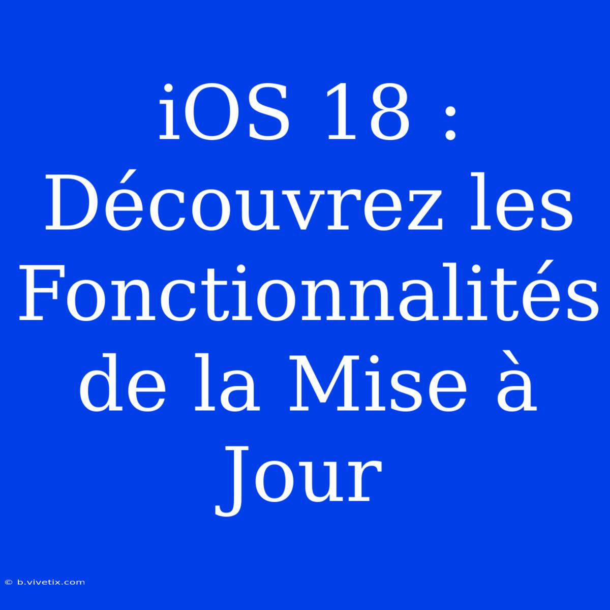 IOS 18 : Découvrez Les Fonctionnalités De La Mise À Jour