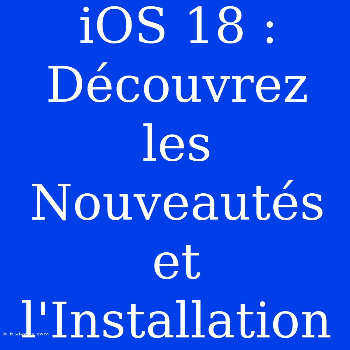 IOS 18 : Découvrez Les Nouveautés Et L'Installation