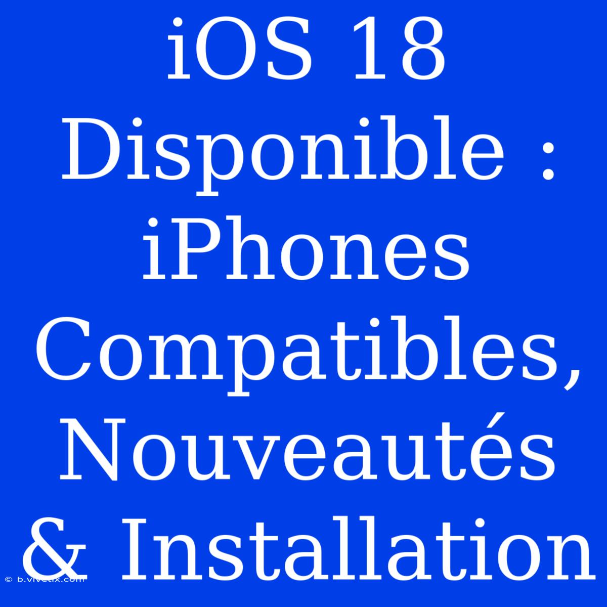 IOS 18 Disponible : IPhones Compatibles, Nouveautés & Installation