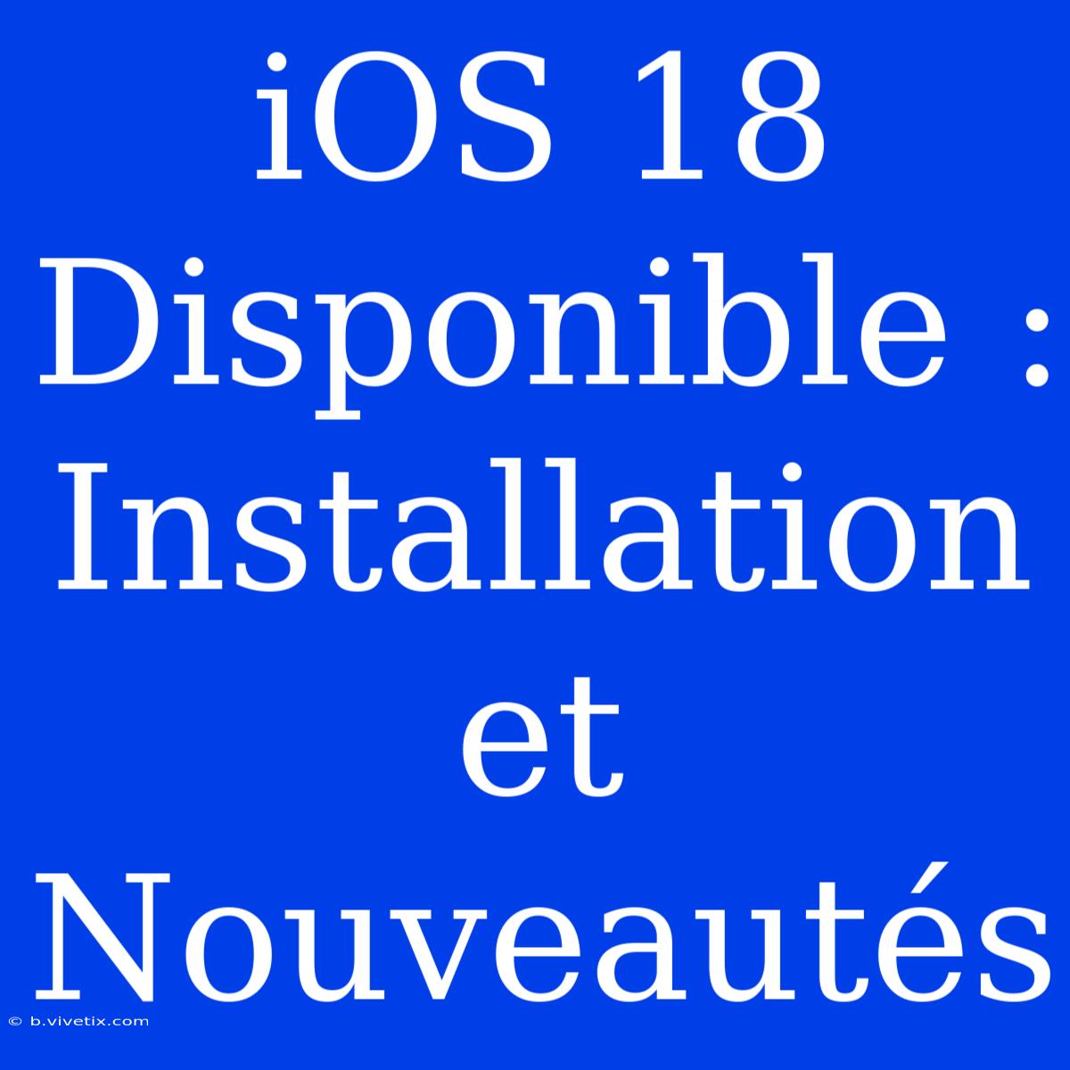 IOS 18 Disponible : Installation Et Nouveautés