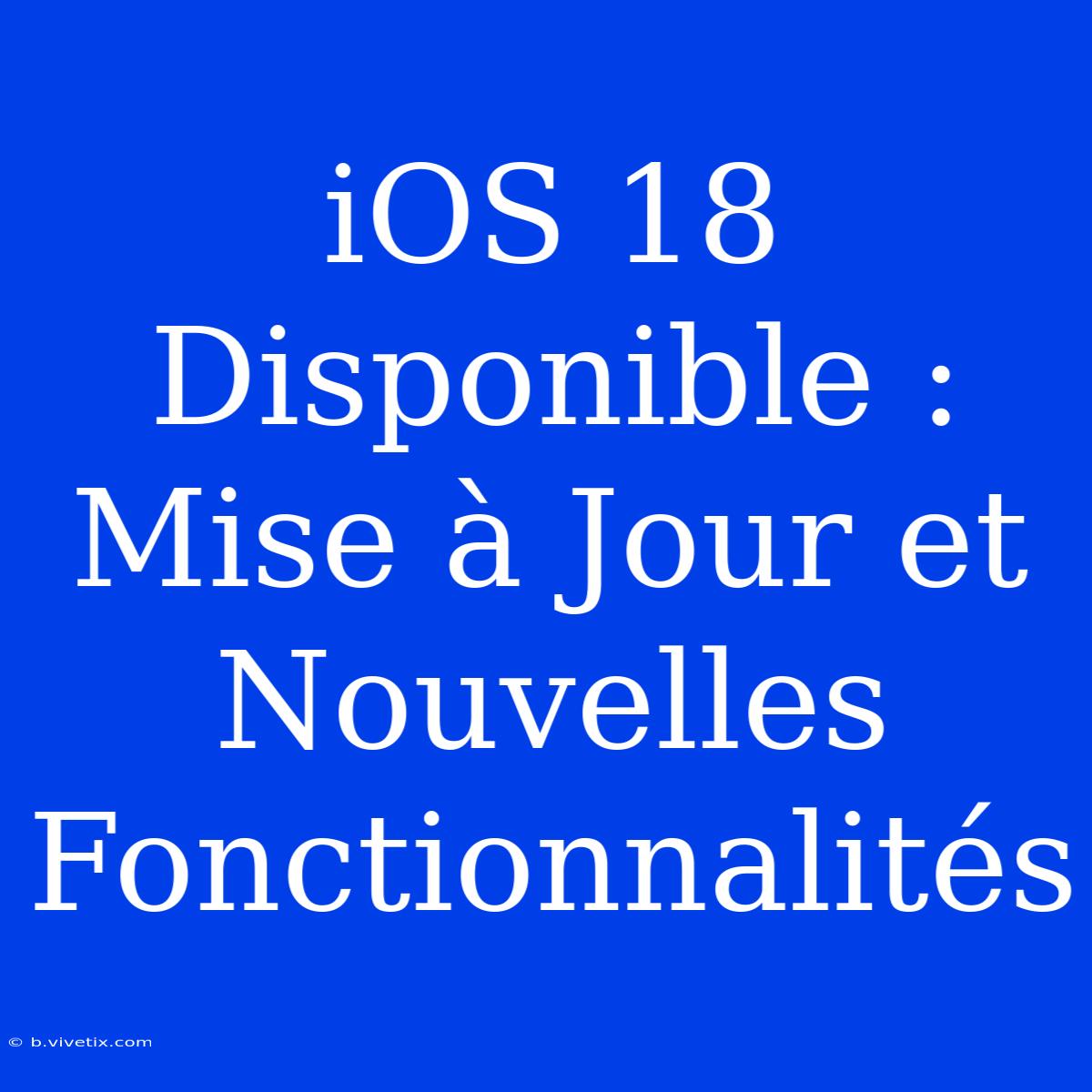 IOS 18 Disponible : Mise À Jour Et Nouvelles Fonctionnalités 