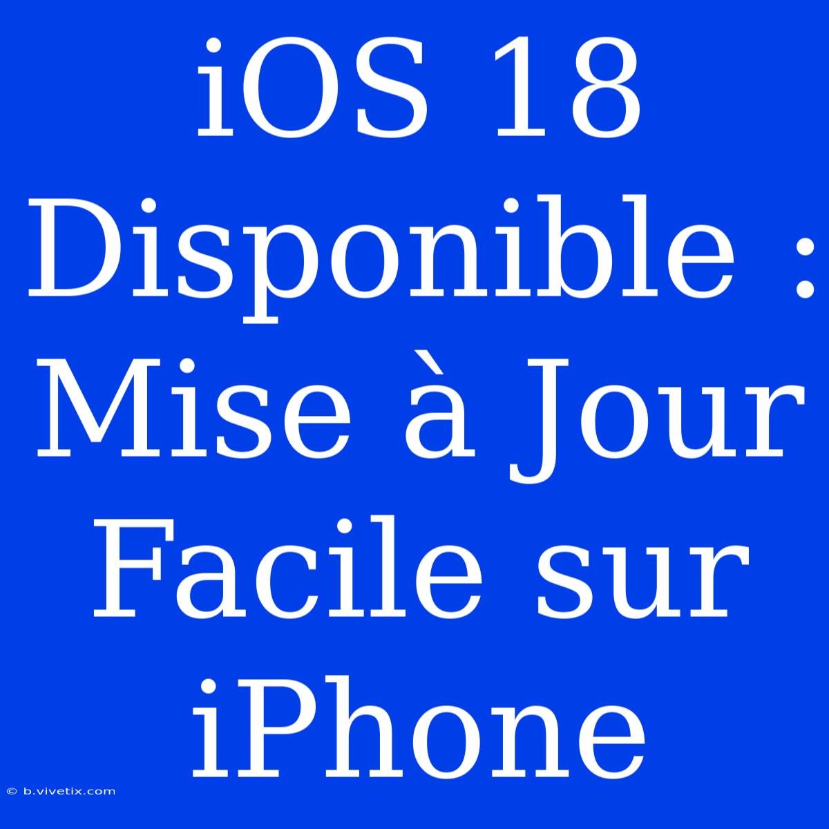 IOS 18 Disponible : Mise À Jour Facile Sur IPhone