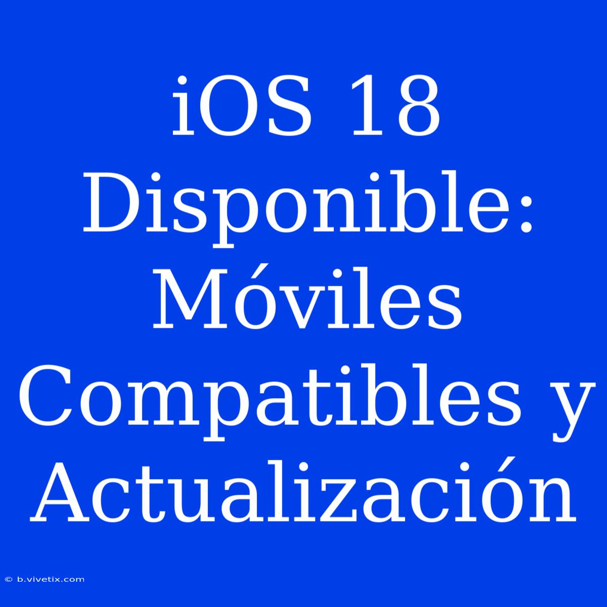 IOS 18 Disponible: Móviles Compatibles Y Actualización