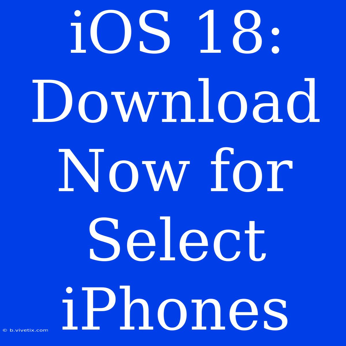 IOS 18: Download Now For Select IPhones