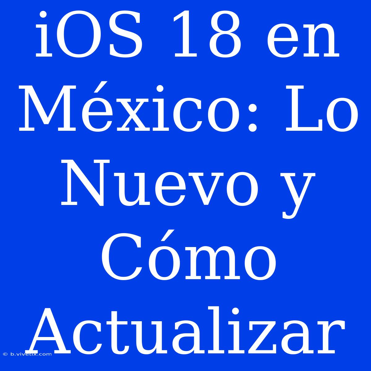 IOS 18 En México: Lo Nuevo Y Cómo Actualizar