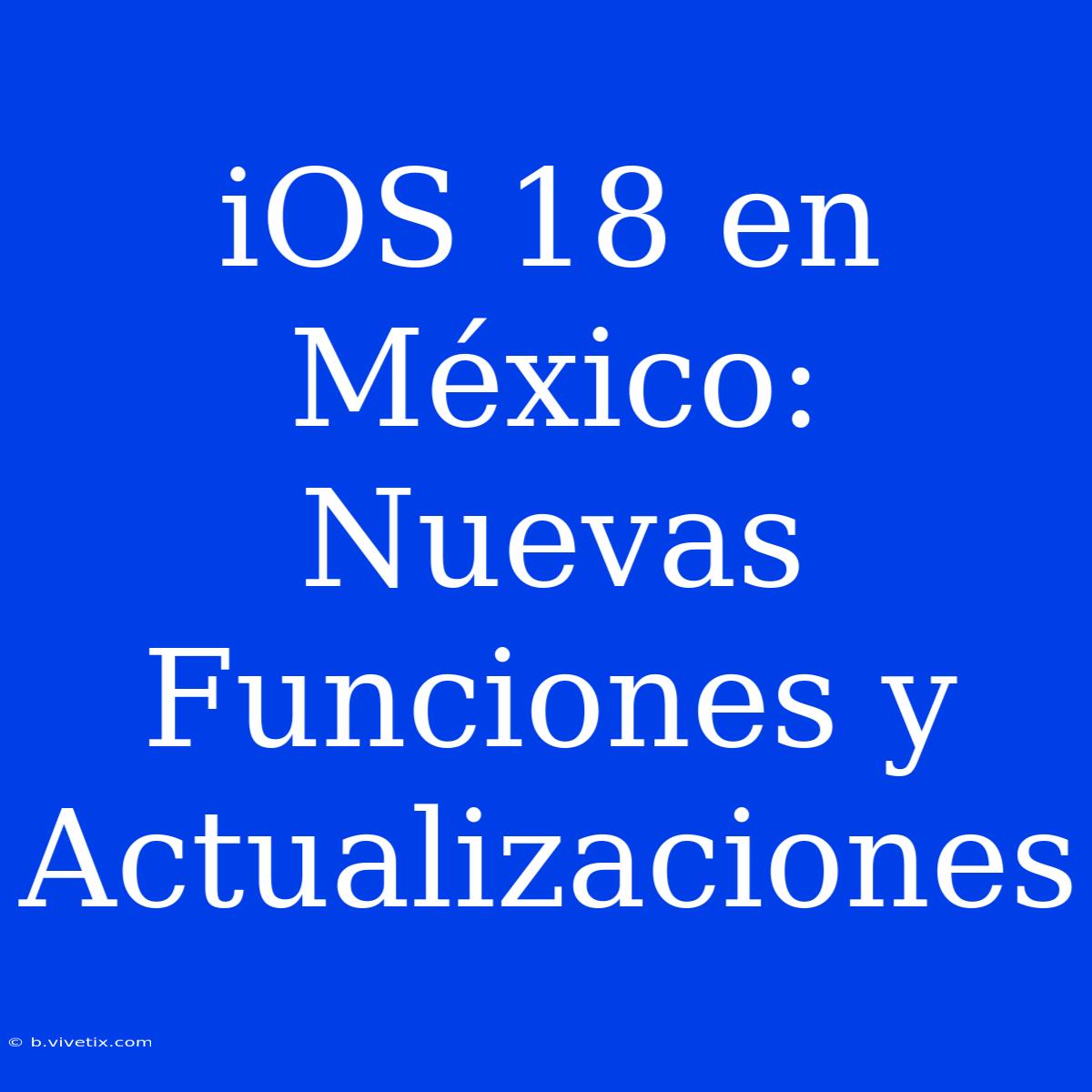 IOS 18 En México: Nuevas Funciones Y Actualizaciones