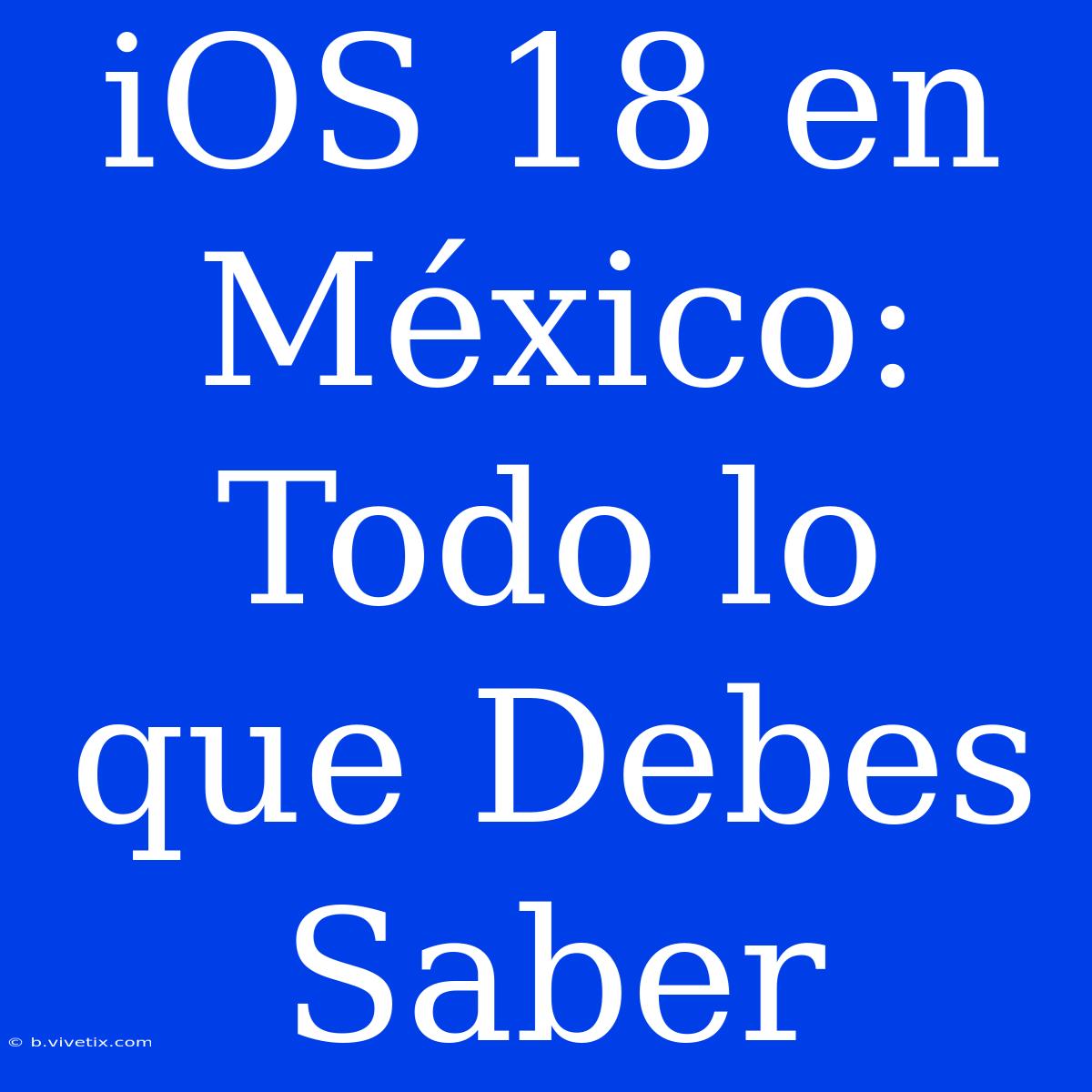 IOS 18 En México: Todo Lo Que Debes Saber