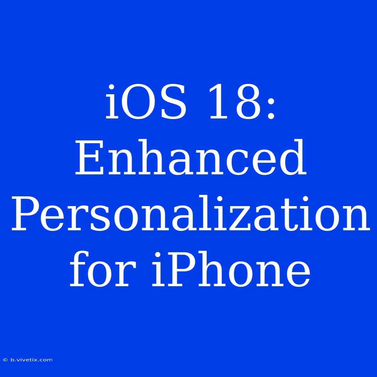 IOS 18: Enhanced Personalization For IPhone