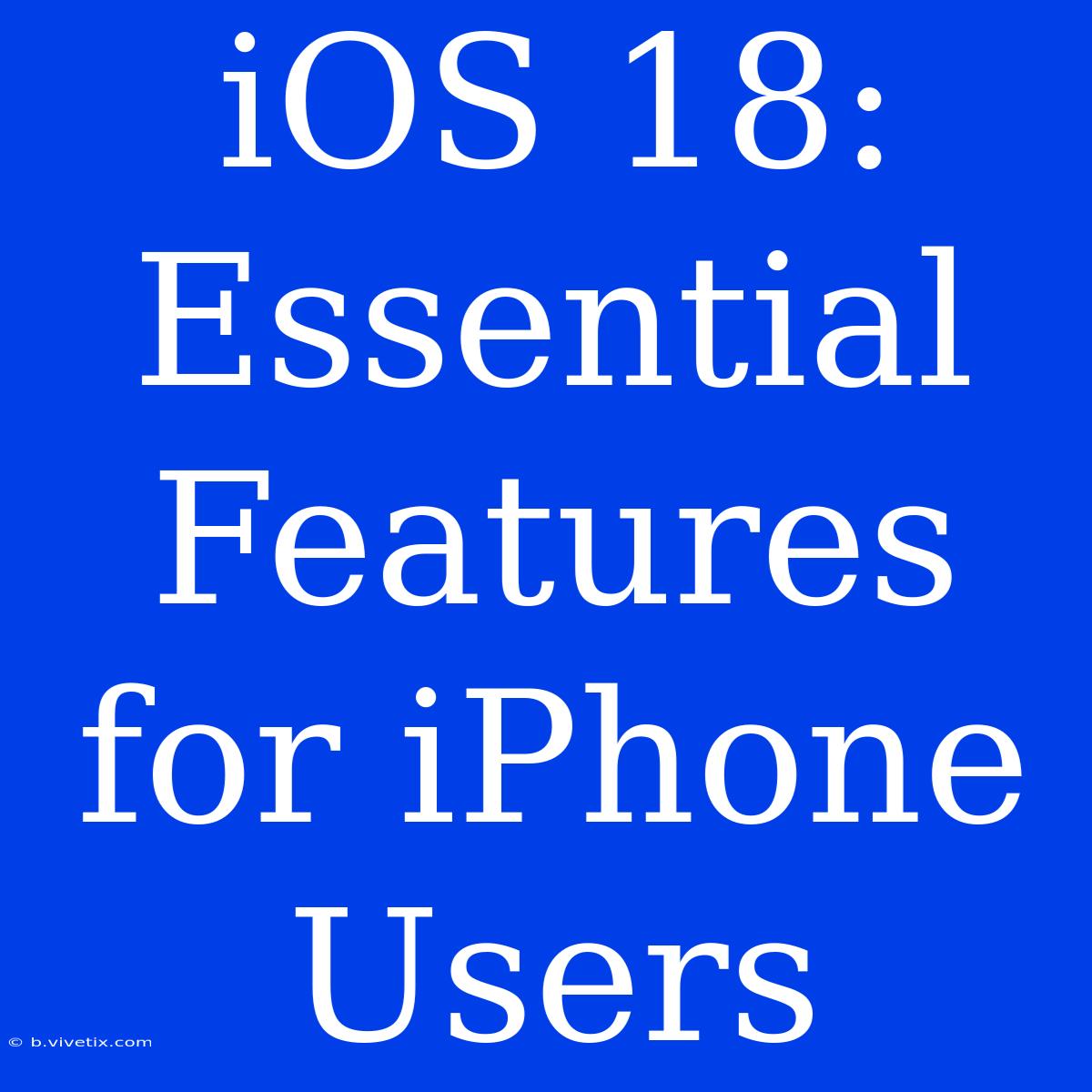 IOS 18:  Essential Features For IPhone Users 