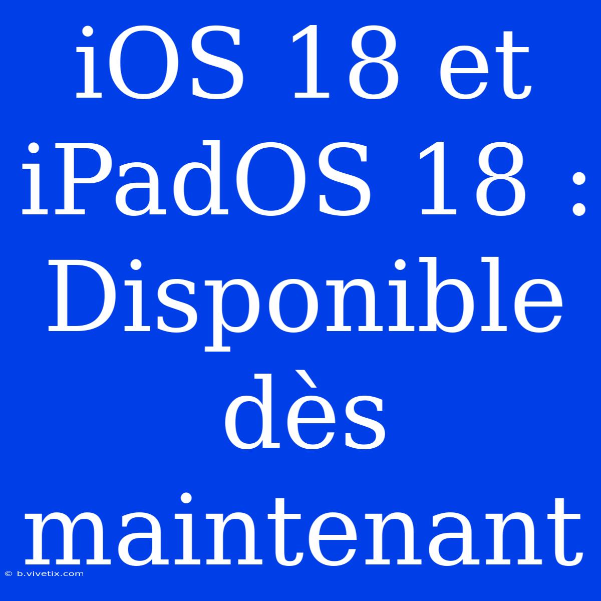 IOS 18 Et IPadOS 18 : Disponible Dès Maintenant