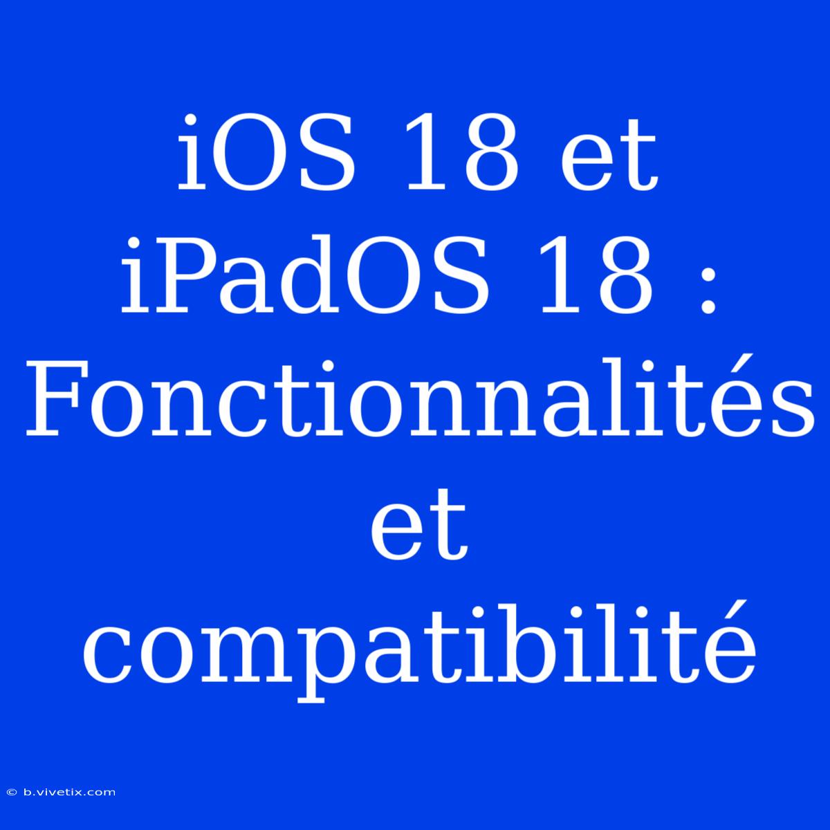 IOS 18 Et IPadOS 18 :  Fonctionnalités Et Compatibilité