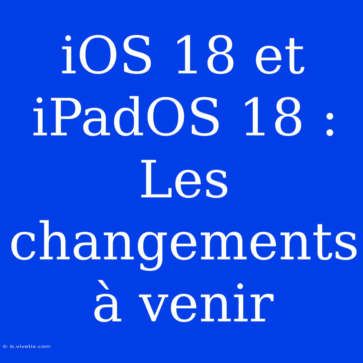 IOS 18 Et IPadOS 18 :  Les Changements À Venir