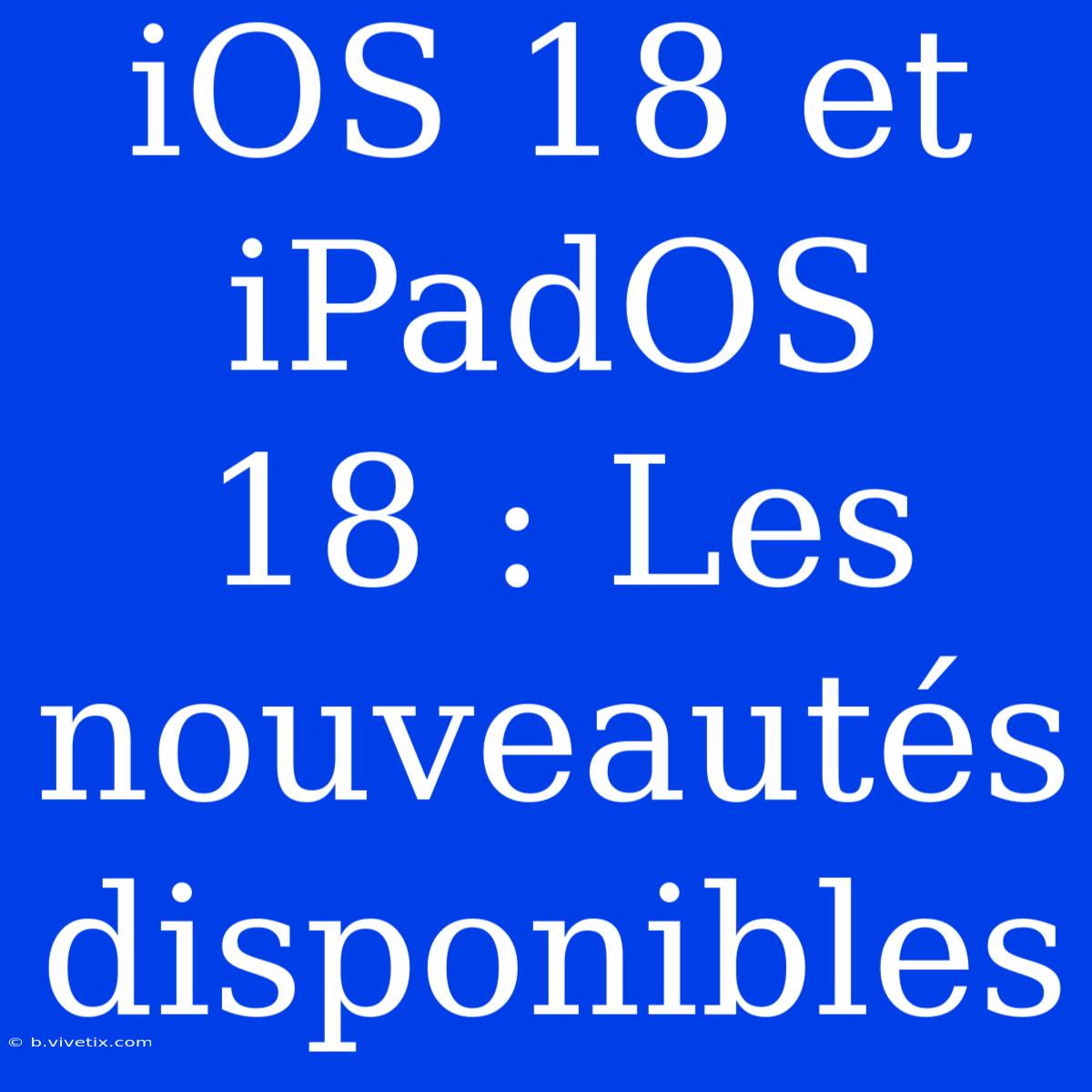 IOS 18 Et IPadOS 18 : Les Nouveautés Disponibles