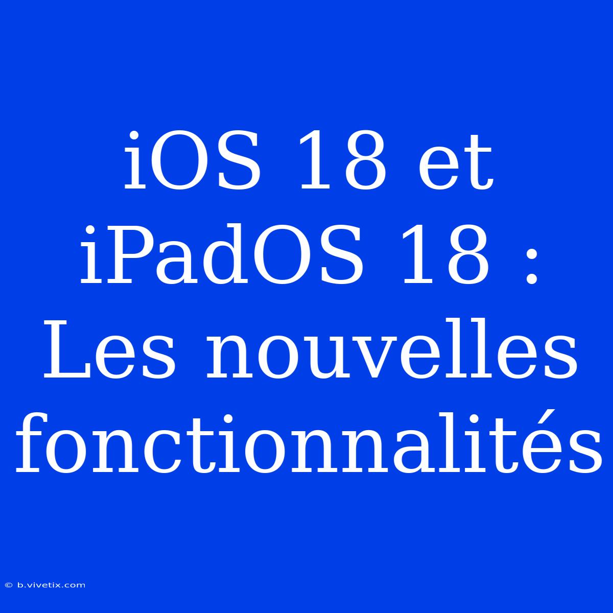 IOS 18 Et IPadOS 18 : Les Nouvelles Fonctionnalités