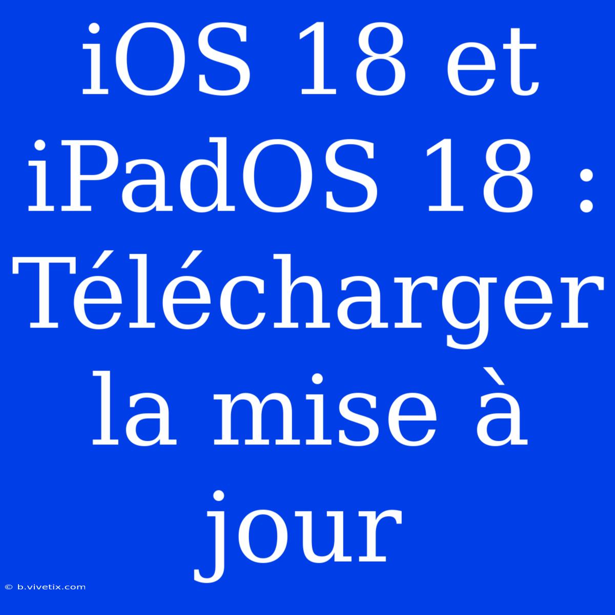 IOS 18 Et IPadOS 18 : Télécharger La Mise À Jour