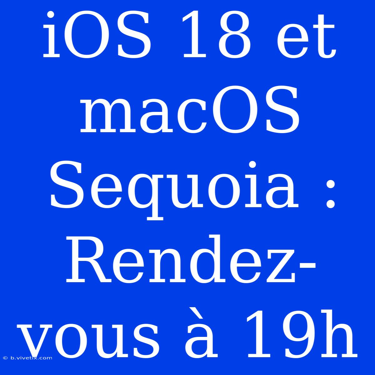 IOS 18 Et MacOS Sequoia : Rendez-vous À 19h