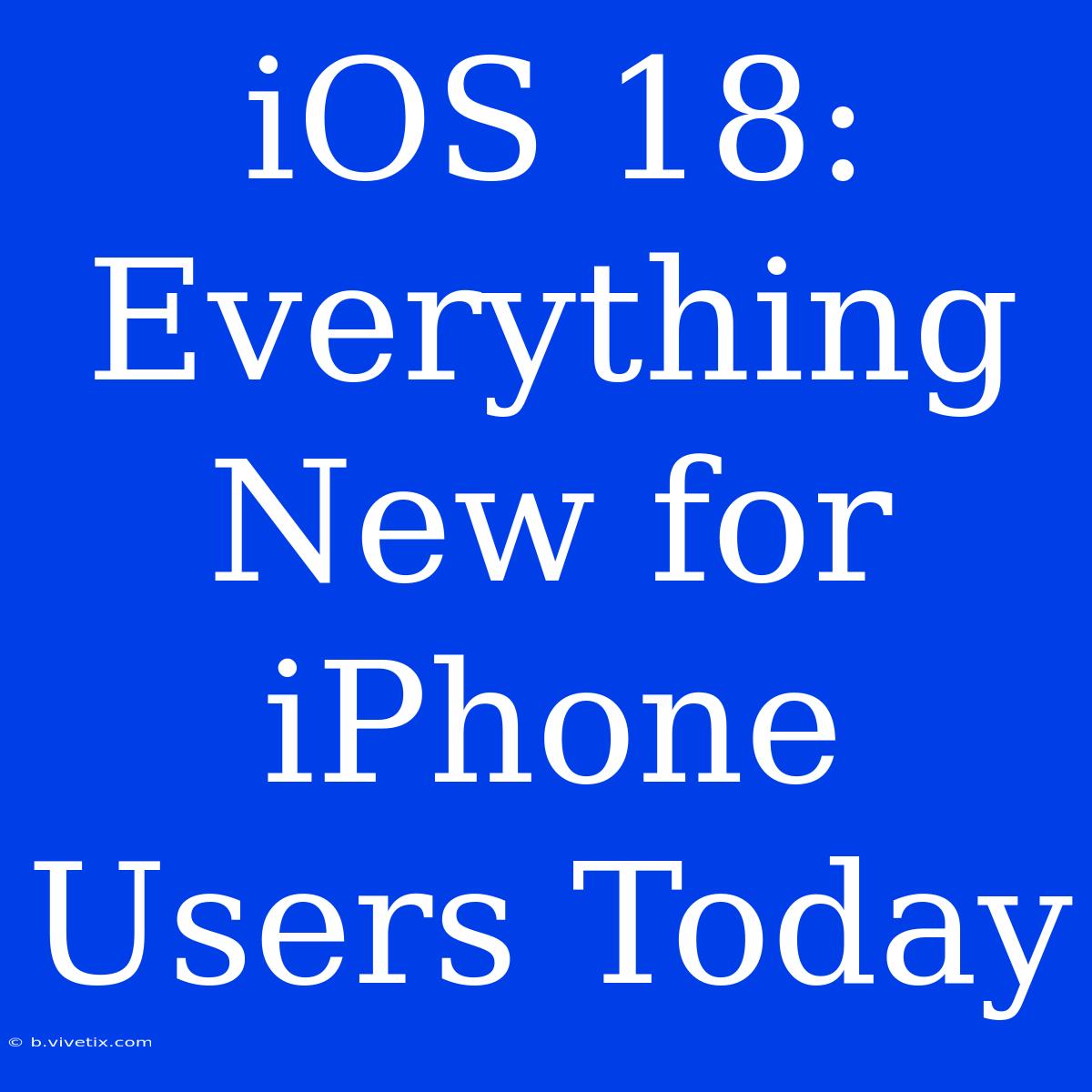 IOS 18: Everything New For IPhone Users Today