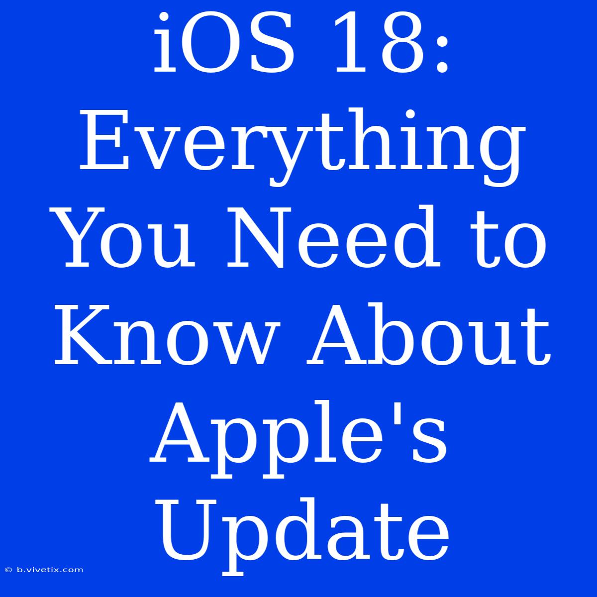 IOS 18: Everything You Need To Know About Apple's Update