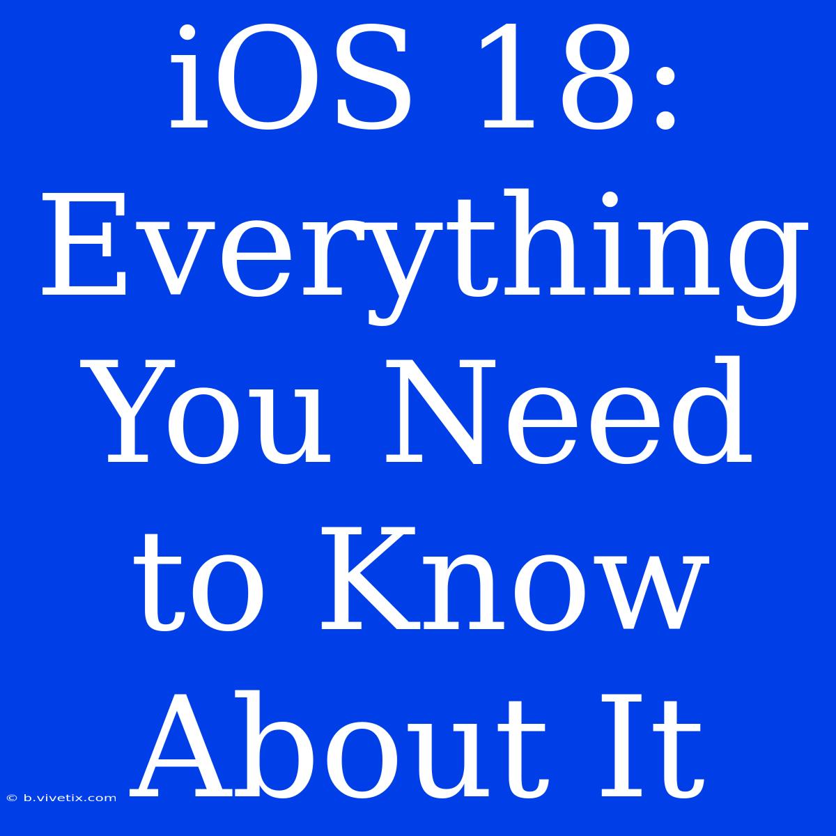 IOS 18: Everything You Need To Know About It