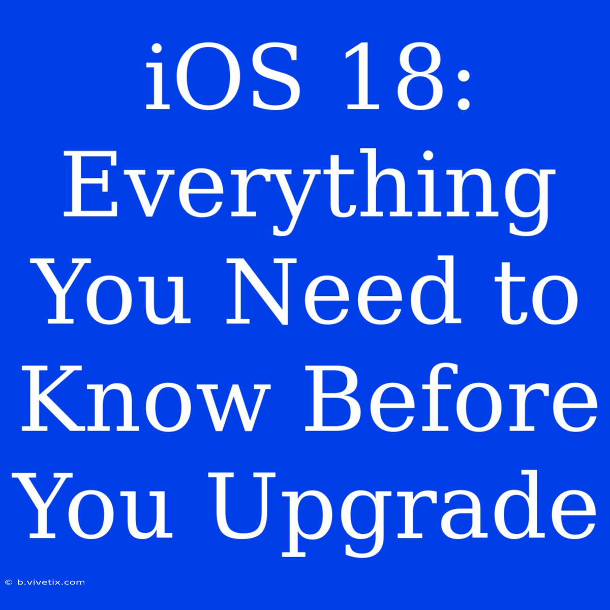 IOS 18:  Everything You Need To Know Before You Upgrade 