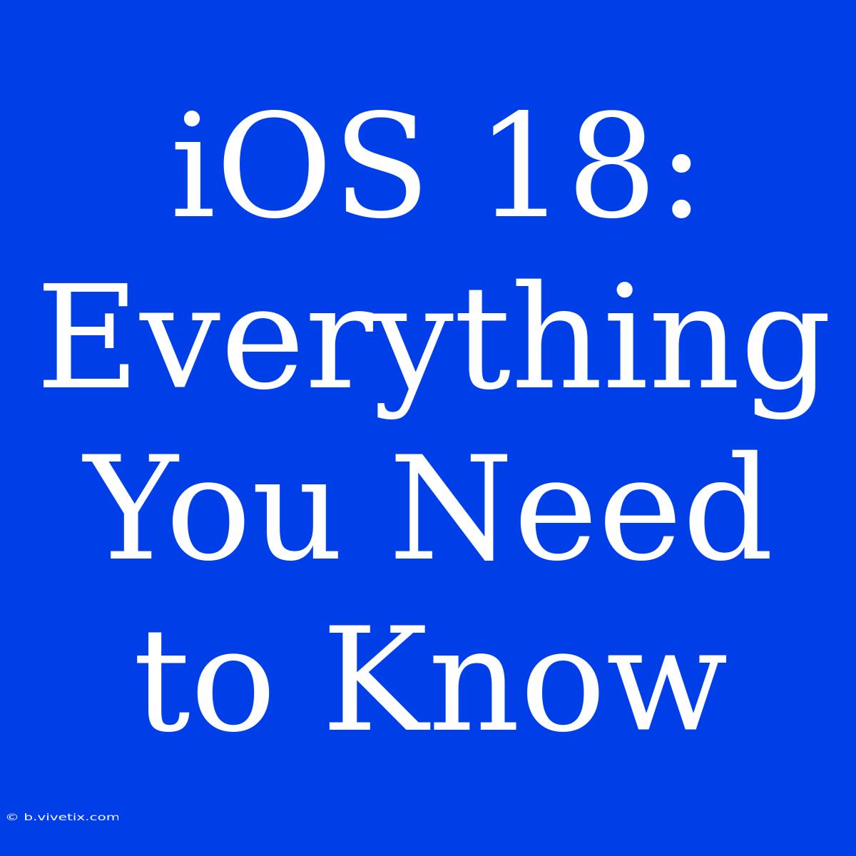 IOS 18: Everything You Need To Know