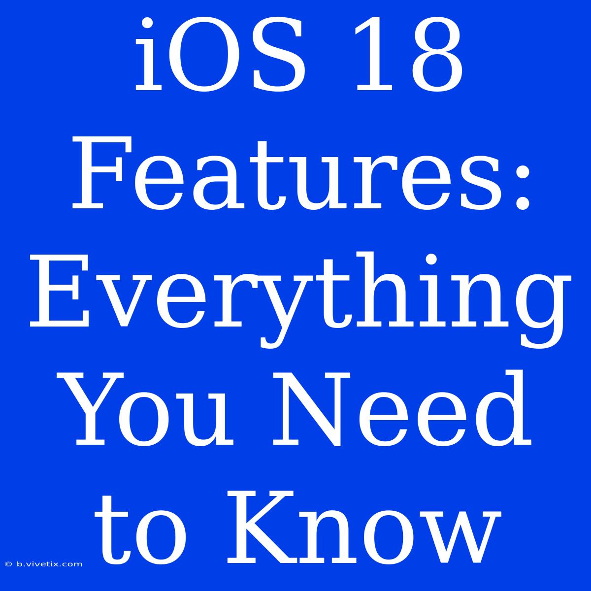 IOS 18 Features: Everything You Need To Know