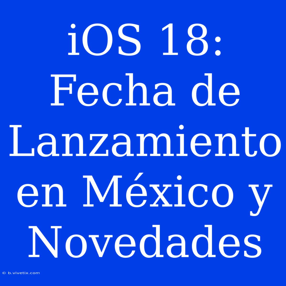 IOS 18: Fecha De Lanzamiento En México Y Novedades