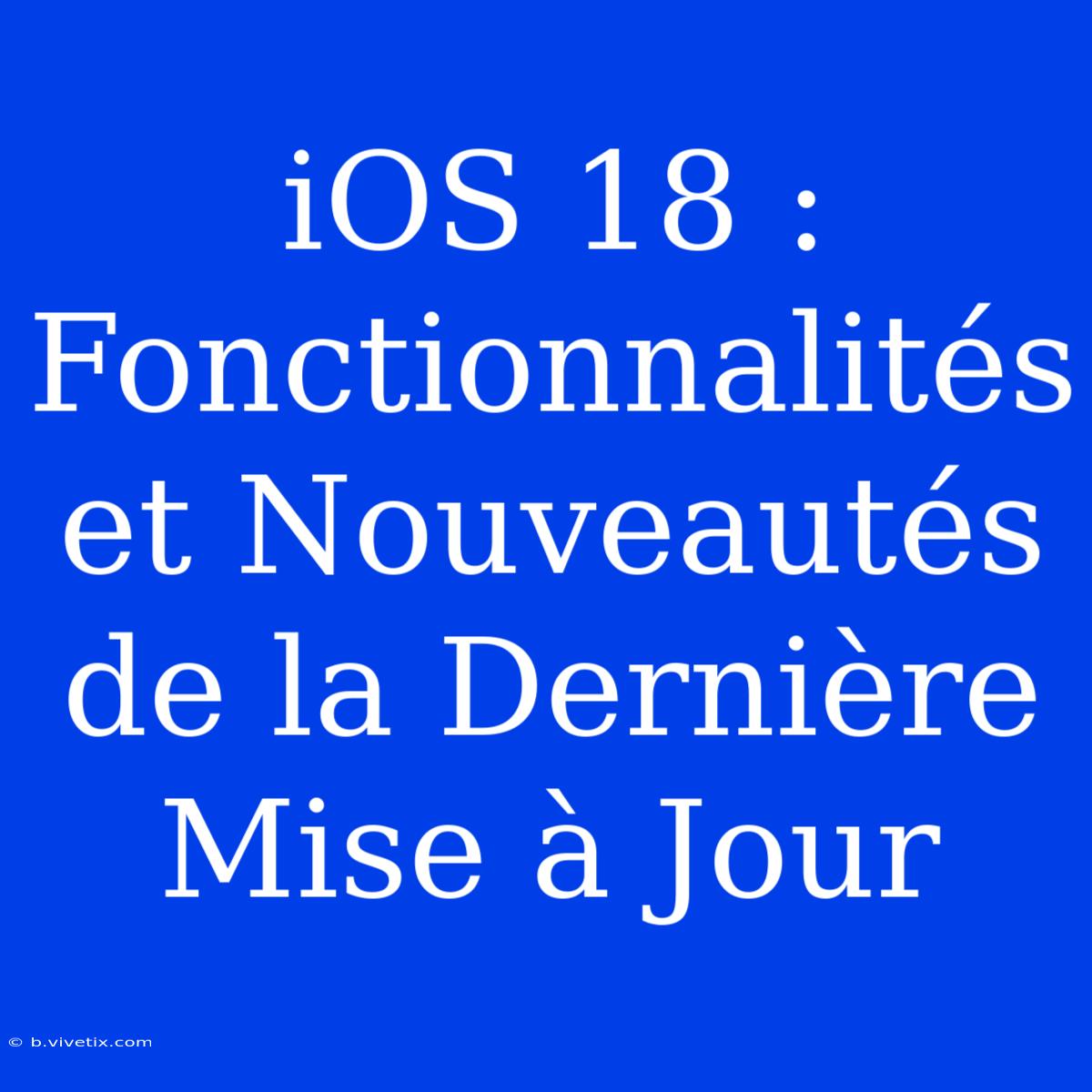 IOS 18 : Fonctionnalités Et Nouveautés De La Dernière Mise À Jour 