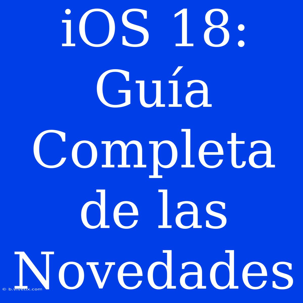 IOS 18: Guía Completa De Las Novedades