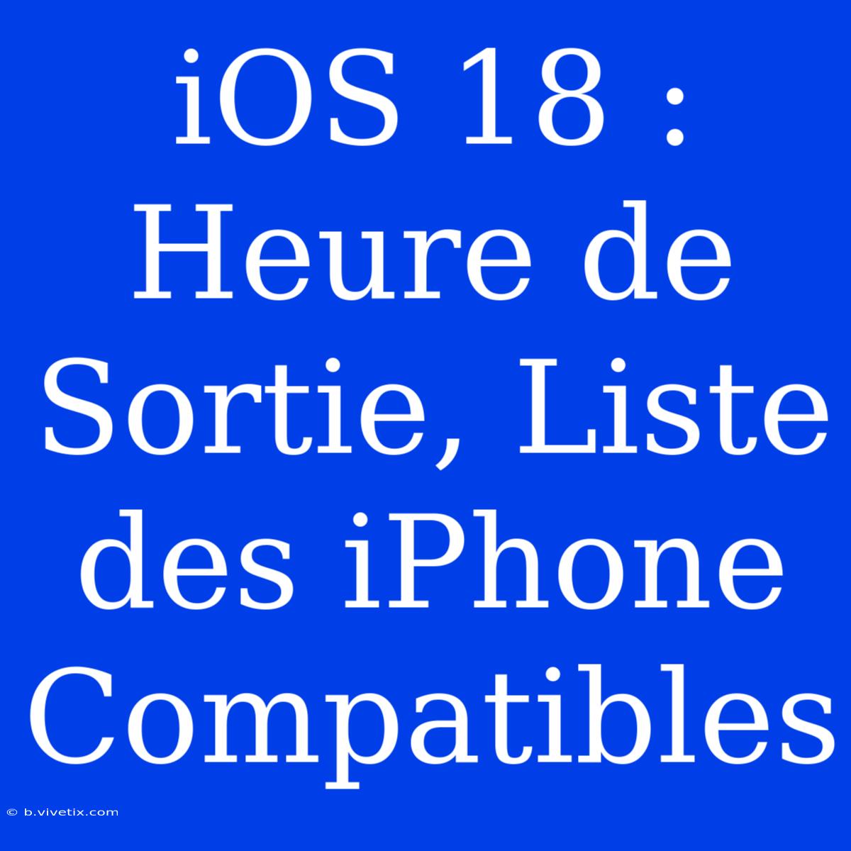 IOS 18 : Heure De Sortie, Liste Des IPhone Compatibles