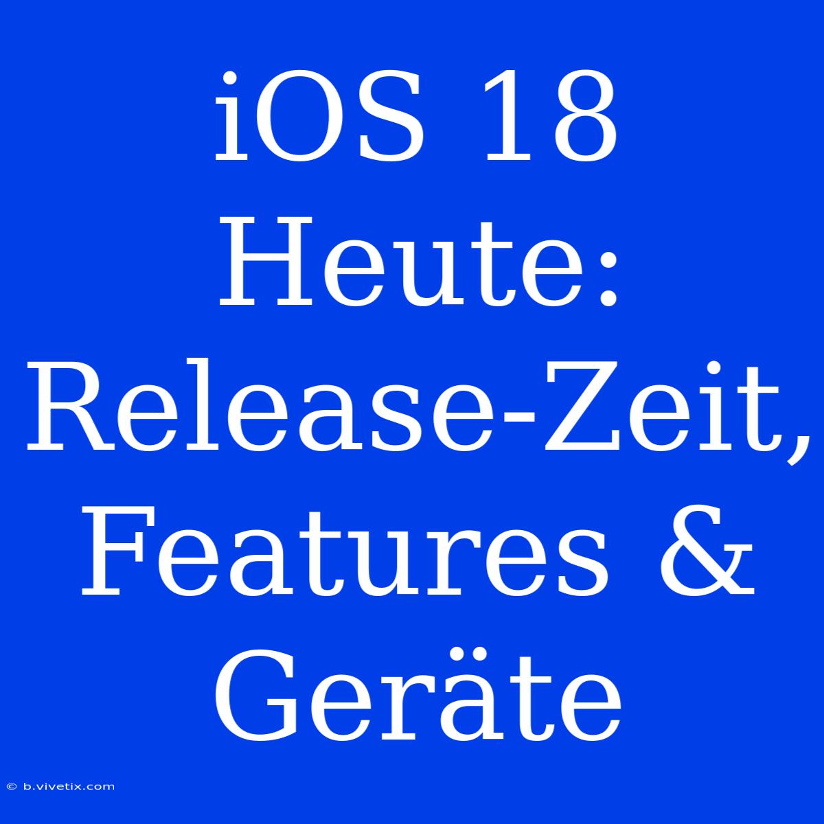 IOS 18 Heute: Release-Zeit, Features & Geräte