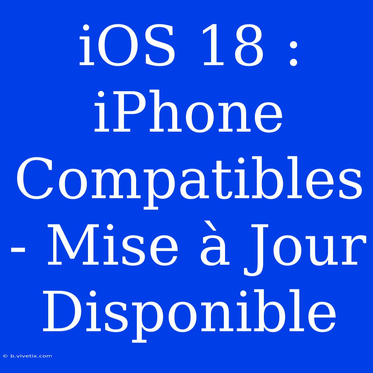 IOS 18 : IPhone Compatibles - Mise À Jour Disponible