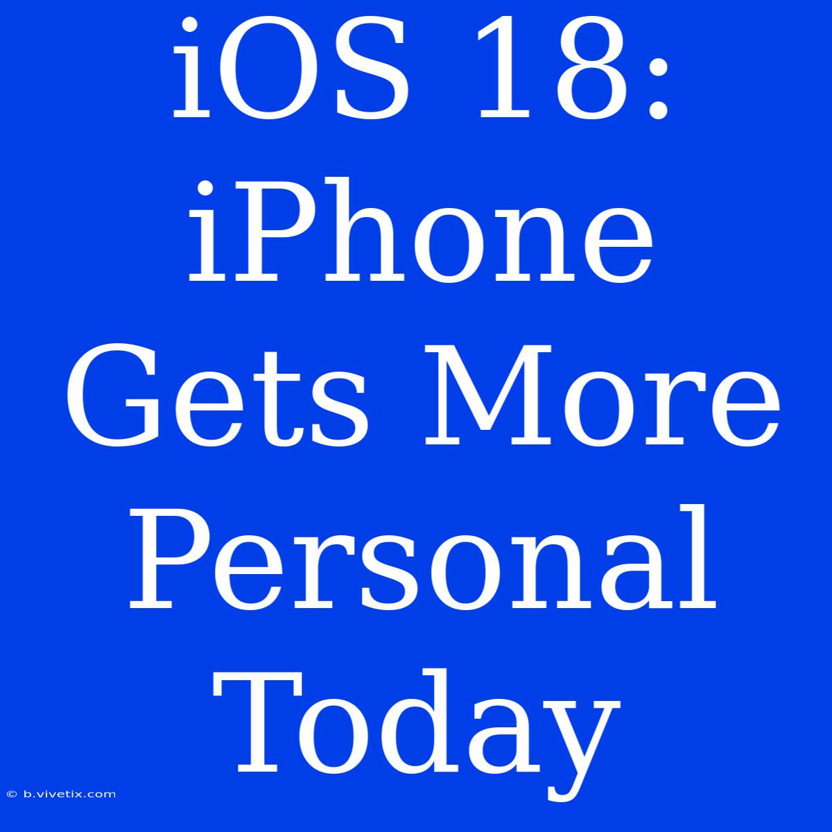 IOS 18: IPhone Gets More Personal Today