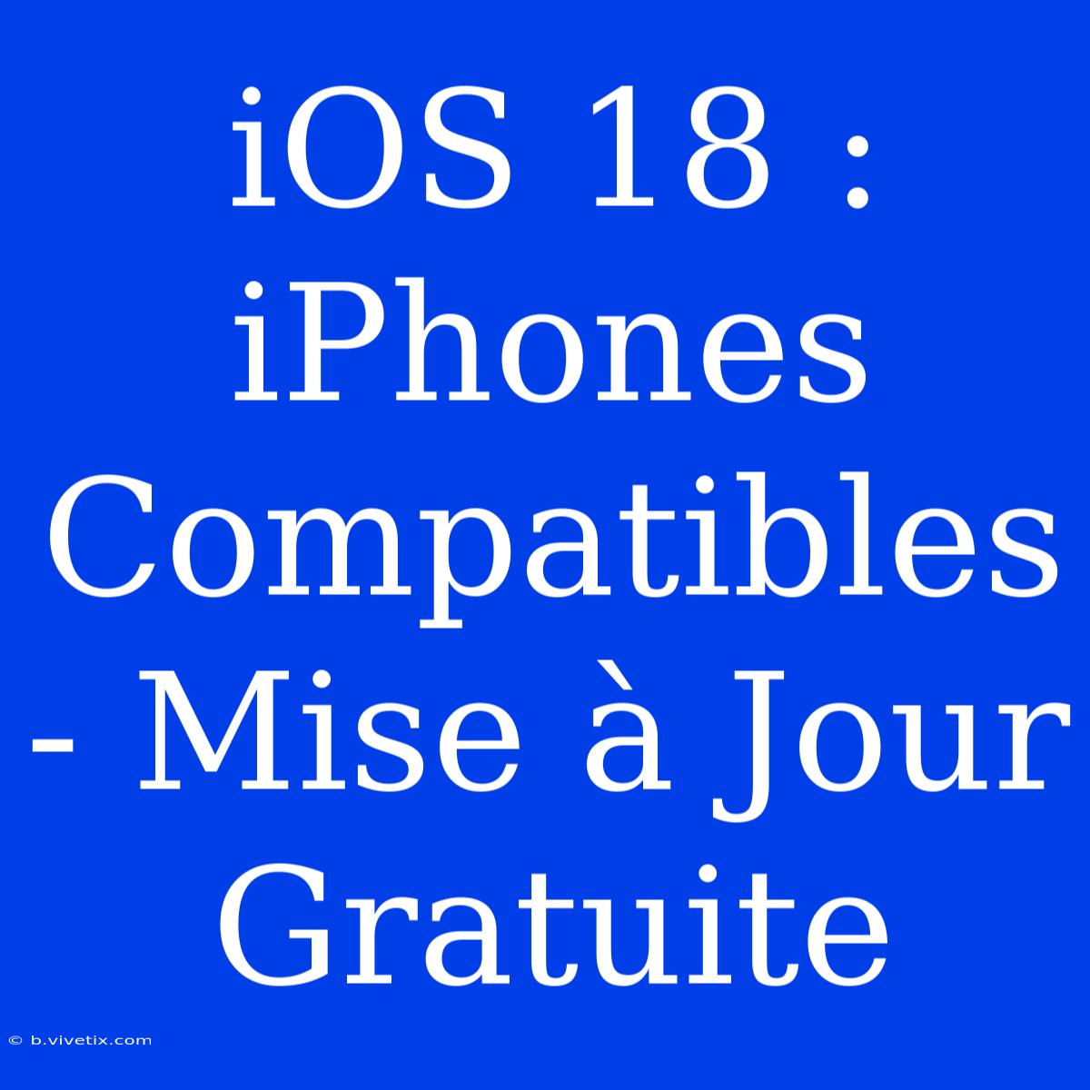 IOS 18 : IPhones Compatibles - Mise À Jour Gratuite