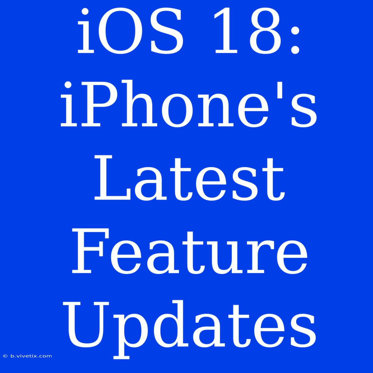 IOS 18: IPhone's Latest Feature Updates