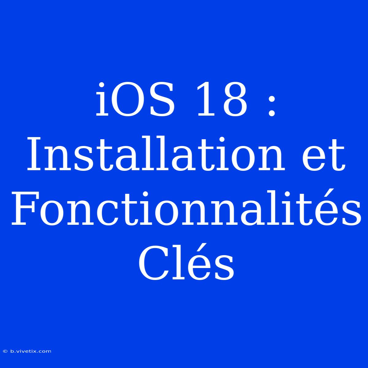 IOS 18 : Installation Et Fonctionnalités Clés