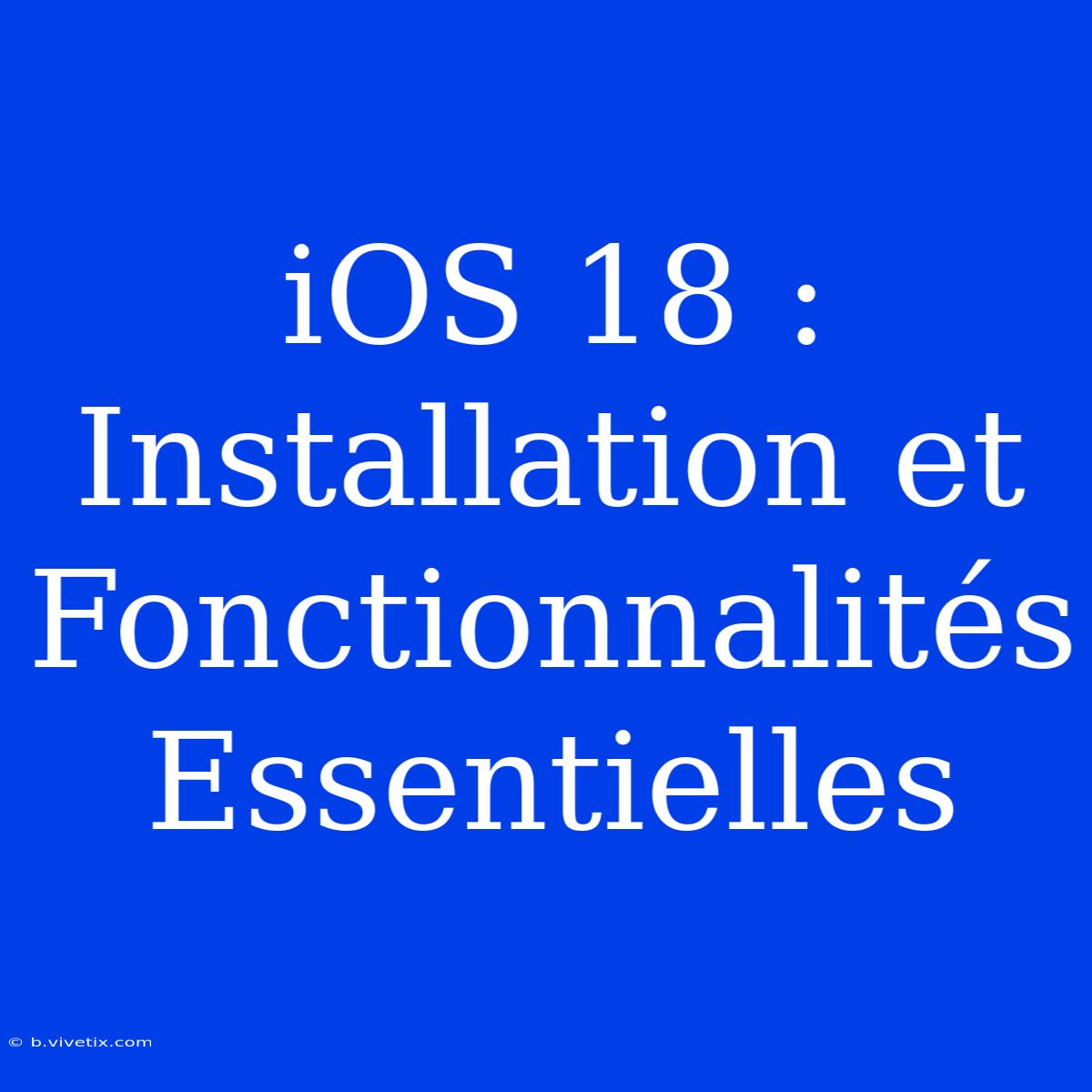 IOS 18 : Installation Et Fonctionnalités Essentielles