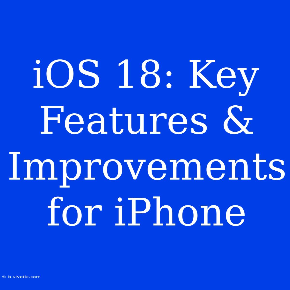 IOS 18: Key Features & Improvements For IPhone