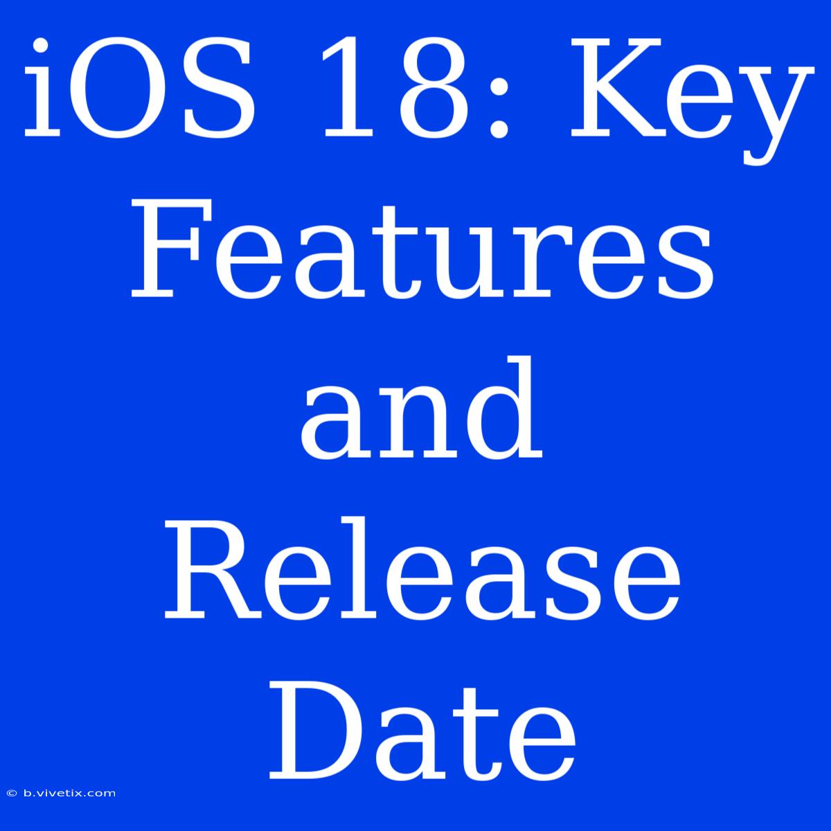 IOS 18: Key Features And Release Date