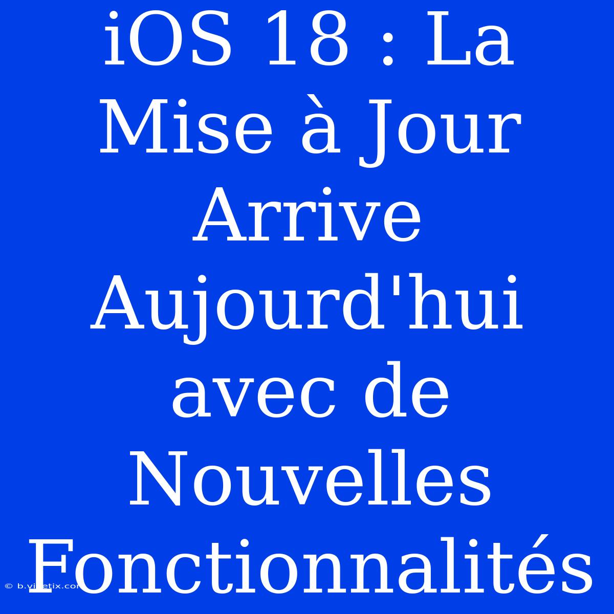 IOS 18 : La Mise À Jour Arrive Aujourd'hui Avec De Nouvelles Fonctionnalités