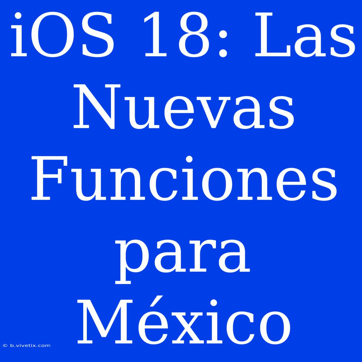 IOS 18: Las Nuevas Funciones Para México