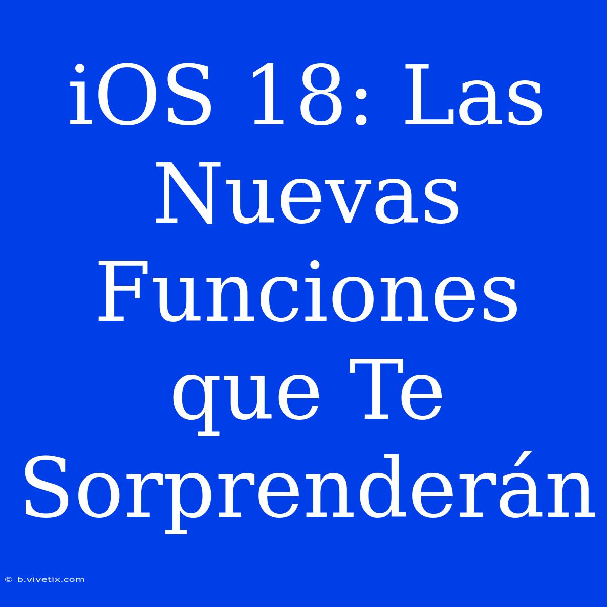 IOS 18: Las Nuevas Funciones Que Te Sorprenderán 