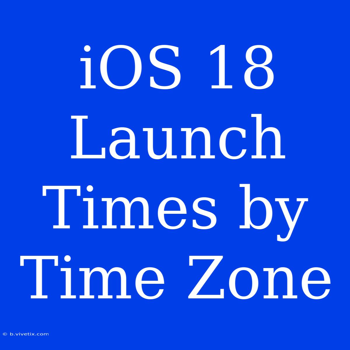 IOS 18 Launch Times By Time Zone