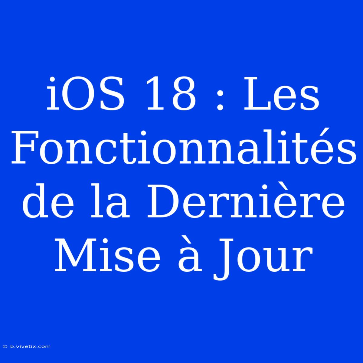 IOS 18 : Les Fonctionnalités De La Dernière Mise À Jour