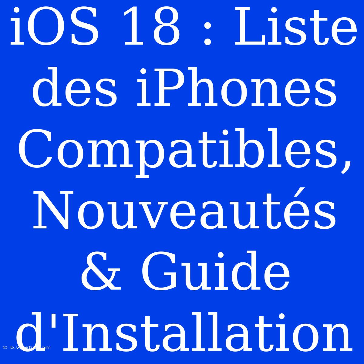 IOS 18 : Liste Des IPhones Compatibles, Nouveautés & Guide D'Installation