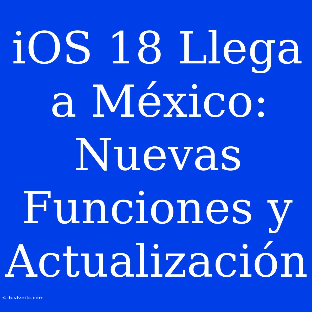 IOS 18 Llega A México: Nuevas Funciones Y Actualización